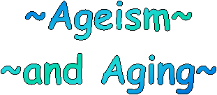 ~Ageism~
~and Aging~